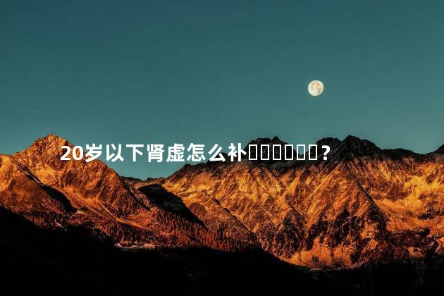 20岁以下肾虚怎么补？